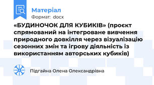 «БУДИНОЧОК ДЛЯ КУБИКІВ» (проєкт спрямований на інтегроване вивчення природного довкілля через візуалізацію сезонних змін та ігрову діяльність із використанням авторських кубиків)