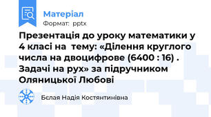 Презентація до уроку математики у 4 класі на  тему: «Ділення круглого числа на двоцифрове (6400 : 16) . Задачі на рух» за підручником Оляницької Любові