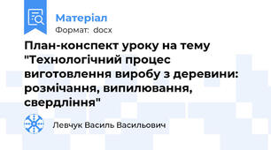 План-конспект уроку на тему "Технологічний процес виготовлення виробу з деревини: розмічання, випилювання, свердління"