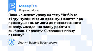 План-конспект уроку на тему "Вибір та обґрунтування теми проєкту. Поняття про проєктування. Вимоги до проєктованого виробу. Складання плану роботи з виконання проєкту. Складання плану проєкту"