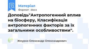 Доповідь"Антропогенний вплив на біосферу, Класифікація антропогенних факторів за їх загальними особливостями".