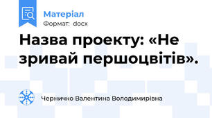 Назва проекту: «Не зривай першоцвітів».