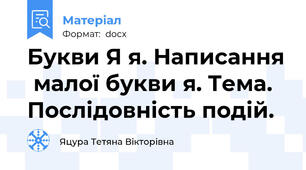 Букви Я я. Написання  малої букви я. Тема. Послідовність подій.