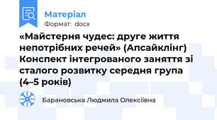 «Майстерня чудес: друге життя непотрібних речей» (Апсайклінг) Конспект інтегрованого заняття зі сталого розвитку середня група (4–5 років)