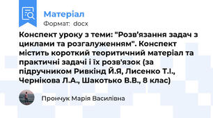 Конспект уроку з теми: "Розв’язання задач з циклами та розгалуженням". Конспект містить короткий теоритичний матеріал та практичні задачі і їх розв'язок (за підручником Ривкінд Й.Я, Лисенко Т.І., Чернікова Л.А., Шакотько В.В., 8 клас)