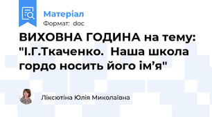 ВИХОВНА ГОДИНА на тему:  "І.Г.Ткаченко.  Наша школа гордо носить його ім’я"