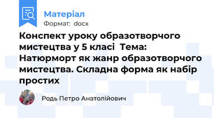 Конспект уроку образотворчого мистецтва у 5 класі  Тема: Натюрморт як жанр образотворчого мистецтва. Складна форма як набір простих