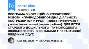 ПРОГРАМА З КОРЕКЦІЙНО-РОЗВИТКОВОЇ РОБОТИ  «ПРИРОДОВІДПОВІДНА ДІЯЛЬНІСТЬ АБО  РОЗВИТОК У РУСІ»   ( використовується в умовах інклюзивної форми  роботи)  ДЛЯ ДІТЕЙ СТАРШОГО ДОШКІЛЬНОГО   ТА МОЛОДШОГО ШКІЛЬНОГО ВІКУ  З ОЗНАКАМИ ГІПЕРАКТИВНОЇ ПВЕДІНКИ (СДУГ)