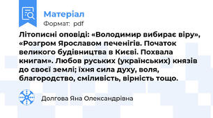 Літописні оповіді: «Володимир вибирає віру», «Розгром Ярославом печенігів. Початок великого будівництва в Києві. Похвала книгам». Любов руських (українських) князів до своєї землі; їхня сила духу, воля, благородство, сміливість, вірність тощо.