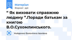 “ Як виховати справжню людину ”.Поради батькам за книгою В.О.Сухомлинського.