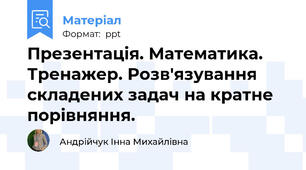 Презентація. Математика. Тренажер. Розв'язування складених задач на кратне порівняння.