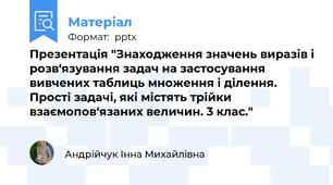 Презентація "Знаходження значень виразів і розв‘язування задач на застосування вивчених таблиць множення і ділення. Прості задачі, які містять трійки взаємопов‘язаних величин. 3 клас."
