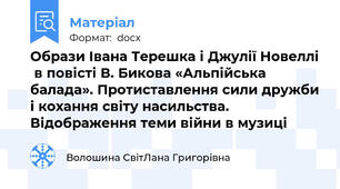 Образи Івана Терешка і Джулії Новеллі  в повісті В. Бикова «Альпійська балада». Протиставлення сили дружби і кохання світу насильства. Відображення теми війни в музиці
