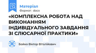 «КОМПЛЕКСНА РОБОТА НАД ВИКОНАННЯМ ІНДИВІДУАЛЬНОГО ЗАВДАННЯ ЗІ СЛЮСАРНОЇ ПРАКТИКИ»