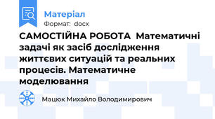 САМОСТІЙНА РОБОТА  Математичні задачі як засіб дослідження життєвих ситуацій та реальних процесів. Математичне моделювання
