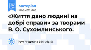 «Життя дано людині на добрі справи» за творами В. О. Сухомлинського.