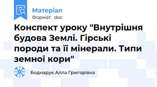 Конспект уроку "Внутрішня будова Землі. Гірські породи та її мінерали. Типи земної кори"