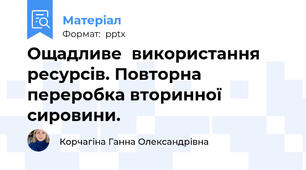 Ощадливе	використання	ресурсів. Повторна переробка вторинної сировини.