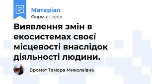 Виявлення змін в екосистемах своєї місцевості внаслідок діяльності людини.