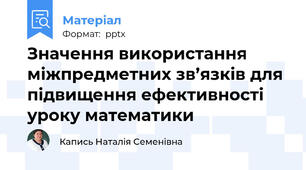 Значення використання міжпредметних зв’язків для підвищення ефективності уроку математики