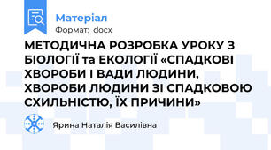 МЕТОДИЧНА РОЗРОБКА УРОКУ З БІОЛОГІЇ та ЕКОЛОГІЇ «СПАДКОВІ ХВОРОБИ І ВАДИ ЛЮДИНИ, ХВОРОБИ ЛЮДИНИ ЗІ СПАДКОВОЮ СХИЛЬНІСТЮ, ЇХ ПРИЧИНИ»