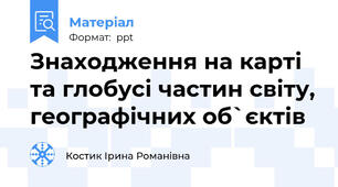 Знаходження на карті та глобусі частин світу, географічних об`єктів