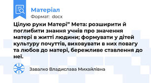 Цілую руки Матері” Мета: розширити й поглибити знання учнів про значення матері в житті людини; формувати у дітей культуру почуттів, виховувати в них повагу та любов до матері, бережливе ставлення до неї.