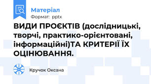 ВИДИ ПРОЄКТІВ (дослідницькі, творчі, практико-орієнтовані, інформаційні)ТА КРИТЕРІЇ ЇХ ОЦІНЮВАННЯ.