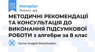 МЕТОДИЧНІ РЕКОМЕНДАЦІЇ ТА КОНСУЛЬТАЦІЯ ДО ВИКОНАННЯ ПІДСУМКОВОЇ РОБОТИ з алгебри за 8 клас