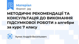 МЕТОДИЧНІ РЕКОМЕНДАЦІЇ ТА КОНСУЛЬТАЦІЯ ДО ВИКОНАННЯ ПІДСУМКОВОЇ РОБОТИ з алгебри за курс 7 класу