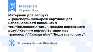 Матеріали для лепбука «Транспорт».Кольорові картинки для наповнюваності кишеньок з тем:"Їде,плаває,літає", "Правила дорожнього руху","Хто чим керує","Загадки про транспорт","Склади ціле","Види транспорту".