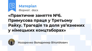«Практичне заняття №6. Примусова праця у Третьому Райху. Трагедія та доля ув’язнених у німецьких концтаборах»