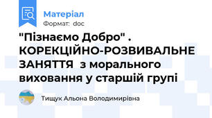 "Пізнаємо Добро" . КОРЕКЦІЙНО-РОЗВИВАЛЬНЕ ЗАНЯТТЯ  з морального виховання у старшій групі