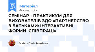 СЕМІНАР - ПРАКТИКУМ ДЛЯ ВИХОВАТЕЛІВ ЗДО «ПАРТНЕРСТВО З БАТЬКАМИ: ІНТЕРАКТИВНІ ФОРМИ  СПІВПРАЦІ»