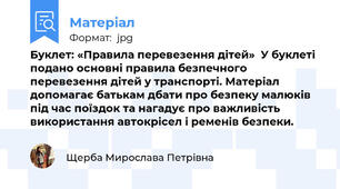 Буклет: «Правила перевезення дітей»  У буклеті подано основні правила безпечного перевезення дітей у транспорті. Матеріал допомагає батькам дбати про безпеку малюків під час поїздок та нагадує про важливість використання автокрісел і ременів безпеки.