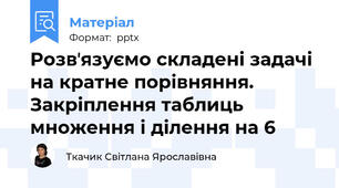 Розвʼязуємо складені задачі на кратне порівняння.  Закріплення таблиць множення і ділення на 6