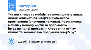 "Назви кімнат та меблів, а також прикметники, якими описується інтер’єр будь-якого приміщення (вивчення лексики). Розстановка меблів у новому житлі за допомогою інтерактивної програми. Створення ескізу кімнат та замальовка предметів інтер’єру".