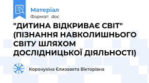 "ДИТИНА ВІДКРИВАЄ СВІТ" (ПІЗНАННЯ НАВКОЛИШНЬОГО СВІТУ ШЛЯХОМ ДОСЛІДНИЦЬКОЇ ДІЯЛЬНОСТІ)