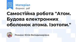 Самостійна робота "Атом. Будова електронних оболонок атома. Ізотопи."