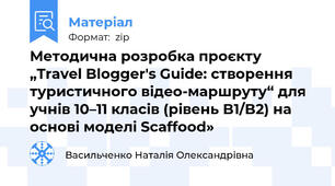Методична розробка проєкту „Travel Blogger's Guide: створення туристичного відео-маршруту“ для учнів 10–11 класів (рівень B1/B2) на основі моделі Scaffood»