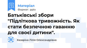 Батьківські збори "Підліткова тривожність. Як стати безпечною гаванню для своєї дитини".