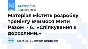 Матеріал містить розробку тренінгу Вчимося Жити Разом  - 6.  «Спілкування з дорослими.»