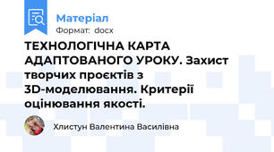 ТЕХНОЛОГІЧНА КАРТА АДАПТОВАНОГО УРОКУ. Захист творчих проєктів з 3D-моделювання. Критерії оцінювання якості.