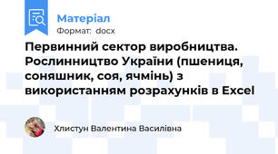 Первинний сектор виробництва. Рослинництво України (пшениця, соняшник, соя, ячмінь) з використанням розрахунків в Excel
