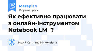 Як ефективно працювати  з онлайн-інструментом Notebook LM  ?