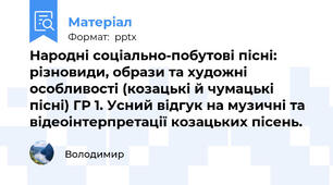 Народні соціально-побутові пісні: різновиди, образи та художні особливості (козацькі й чумацькі пісні) ГР 1. Усний відгук на музичні та відеоінтерпретації козацьких пісень.