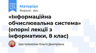 «Інформаційна обчислювальна система» (опорні лекції з інформатики, 8 клас)