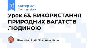 Урок 63. ВИКОРИСТАННЯ ПРИРОДНИХ БАГАТСТВ ЛЮДИНОЮ