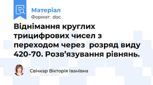 Віднімання круглих трицифрових чисел з переходом через  розряд виду 420-70. Розв’язування рівнянь.
