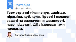 Геометричні тіла: конус, циліндр, піраміда, куб, куля. Прості і складені задачі на визначення швидкості, часу і відстані. Дії з іменованими числами.